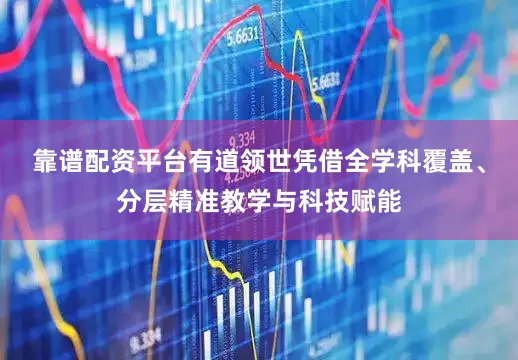 靠谱配资平台有道领世凭借全学科覆盖、分层精准教学与科技赋能