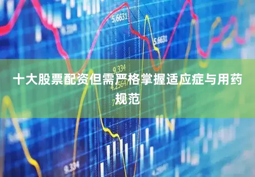 十大股票配资但需严格掌握适应症与用药规范