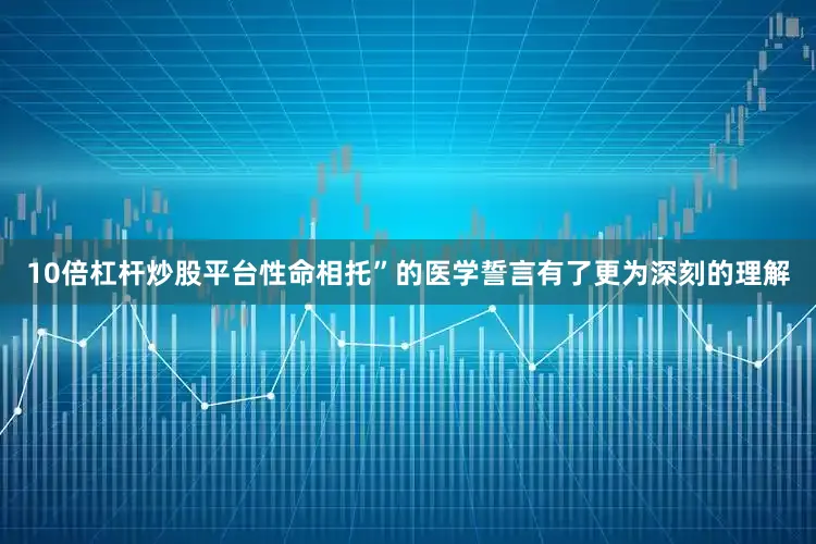 10倍杠杆炒股平台性命相托”的医学誓言有了更为深刻的理解