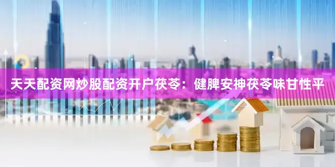 天天配资网炒股配资开户茯苓：健脾安神茯苓味甘性平