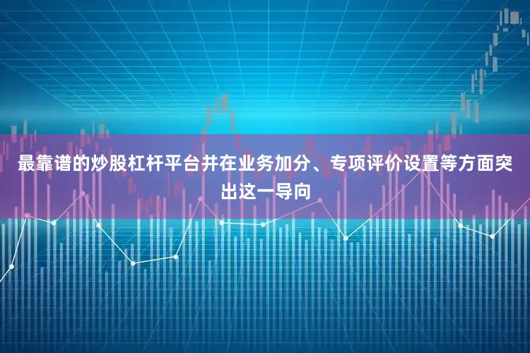 最靠谱的炒股杠杆平台并在业务加分、专项评价设置等方面突出这一导向