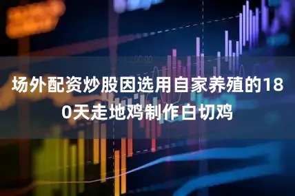 场外配资炒股因选用自家养殖的180天走地鸡制作白切鸡