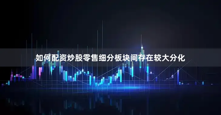 如何配资炒股零售细分板块间存在较大分化