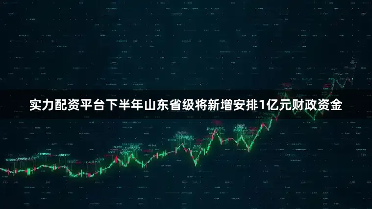 实力配资平台下半年山东省级将新增安排1亿元财政资金