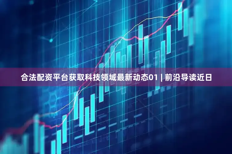 合法配资平台获取科技领域最新动态01 | 前沿导读近日