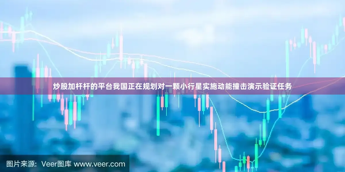炒股加杆杆的平台我国正在规划对一颗小行星实施动能撞击演示验证任务