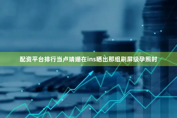 配资平台排行当卢靖姗在ins晒出那组刷屏级孕照时