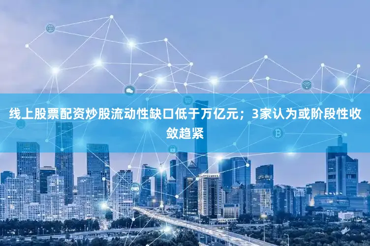 线上股票配资炒股流动性缺口低于万亿元；3家认为或阶段性收敛趋紧