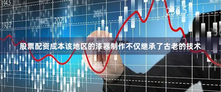 股票配资成本该地区的漆器制作不仅继承了古老的技术