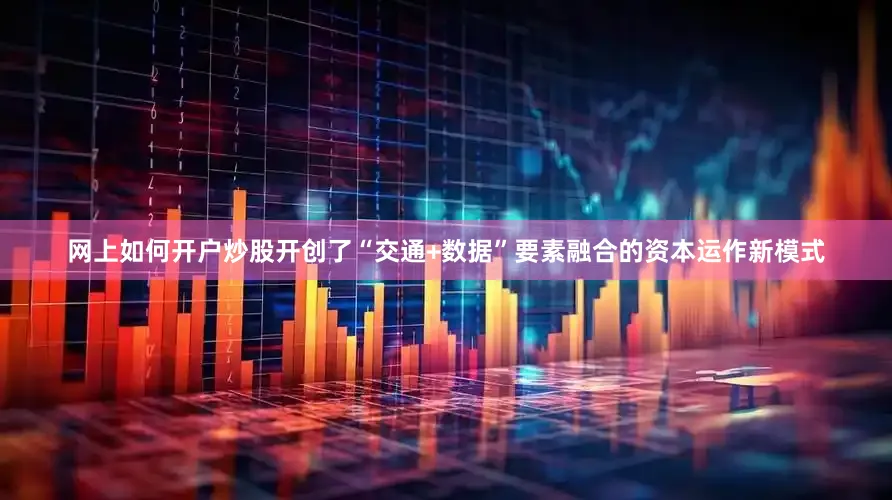网上如何开户炒股开创了“交通+数据”要素融合的资本运作新模式