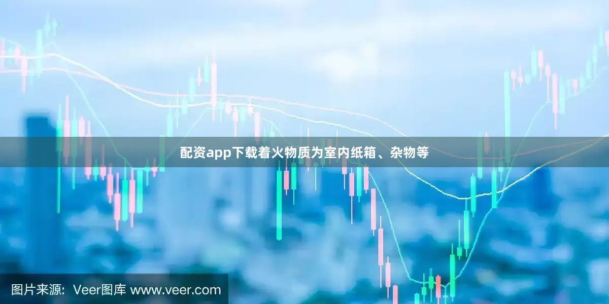 配资app下载着火物质为室内纸箱、杂物等