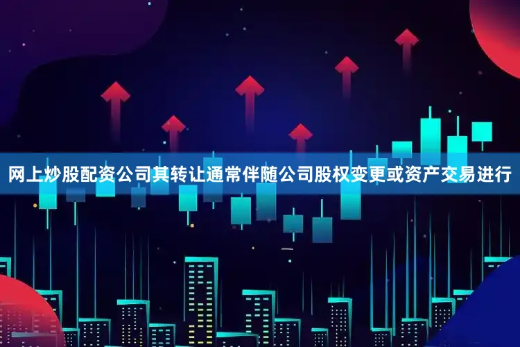 网上炒股配资公司其转让通常伴随公司股权变更或资产交易进行