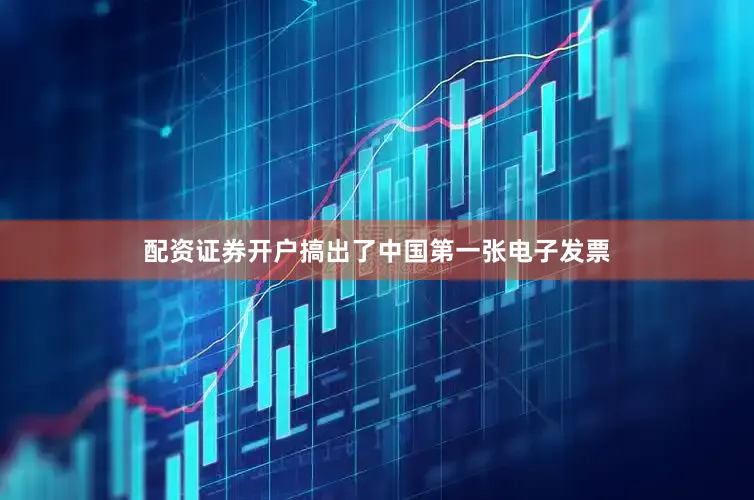 配资证券开户搞出了中国第一张电子发票