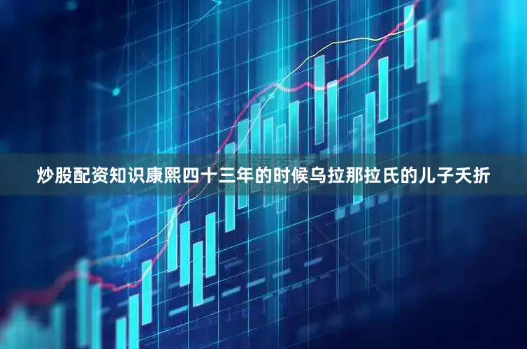 炒股配资知识康熙四十三年的时候乌拉那拉氏的儿子夭折