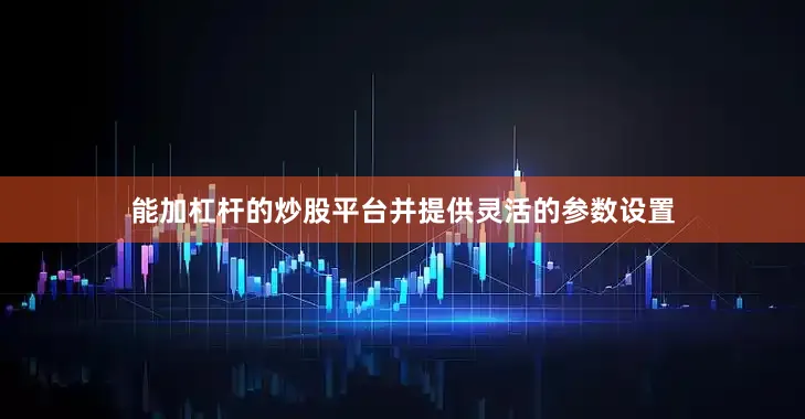 能加杠杆的炒股平台并提供灵活的参数设置