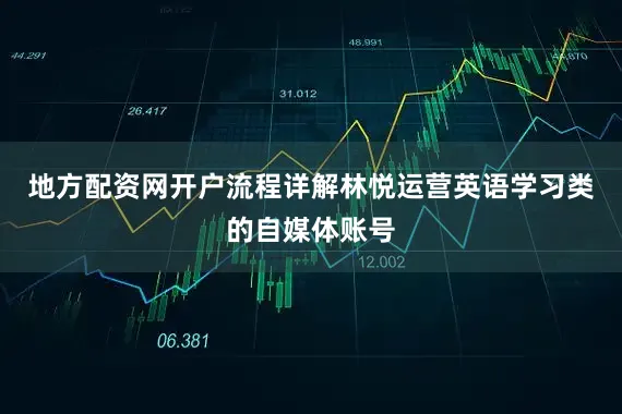 地方配资网开户流程详解林悦运营英语学习类的自媒体账号