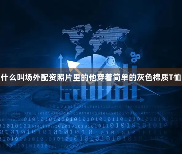 什么叫场外配资照片里的他穿着简单的灰色棉质T恤