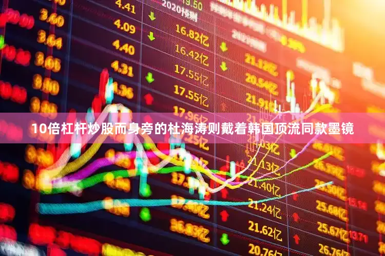 10倍杠杆炒股而身旁的杜海涛则戴着韩国顶流同款墨镜
