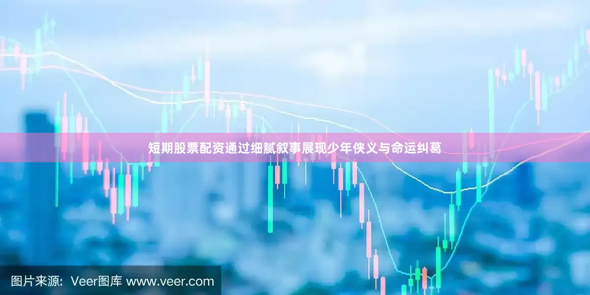 短期股票配资通过细腻叙事展现少年侠义与命运纠葛