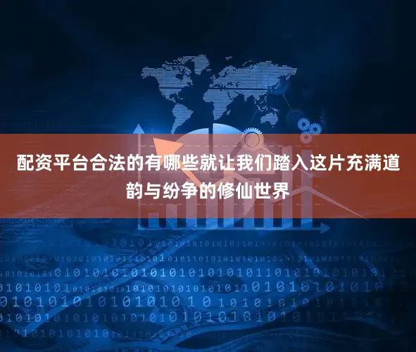 配资平台合法的有哪些就让我们踏入这片充满道韵与纷争的修仙世界