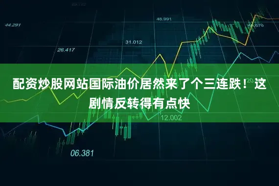 配资炒股网站国际油价居然来了个三连跌！这剧情反转得有点快