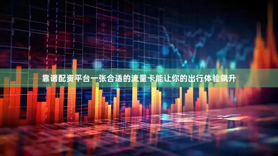 靠谱配资平台一张合适的流量卡能让你的出行体验飙升