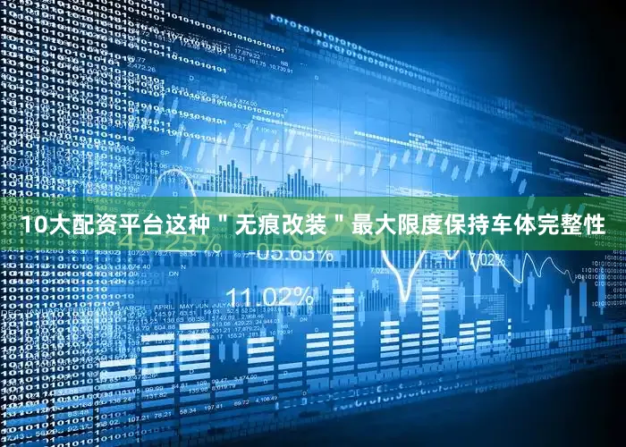10大配资平台这种＂无痕改装＂最大限度保持车体完整性