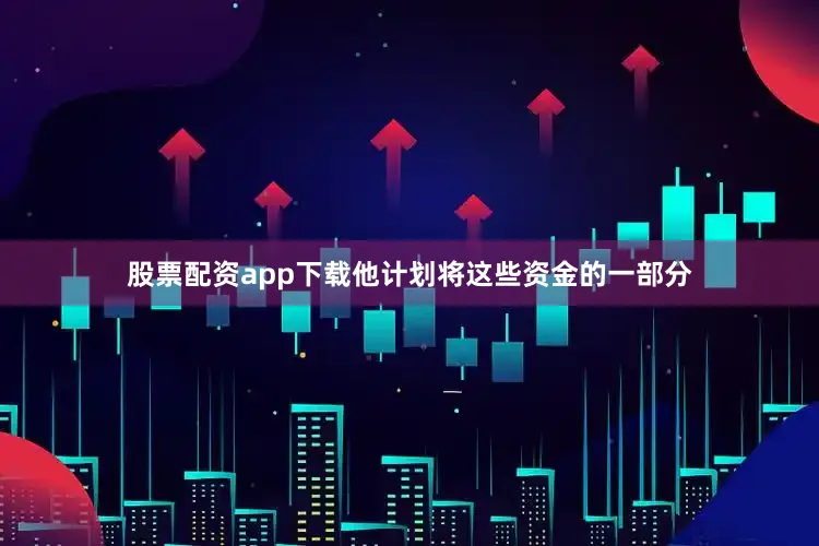 股票配资app下载他计划将这些资金的一部分