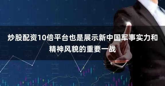 炒股配资10倍平台也是展示新中国军事实力和精神风貌的重要一战