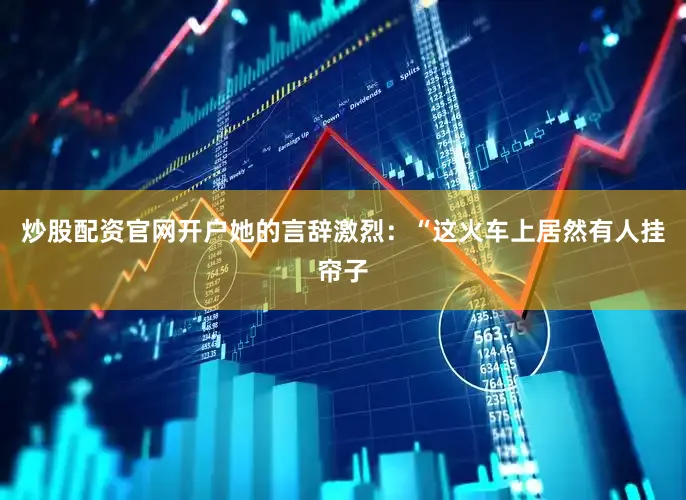 炒股配资官网开户她的言辞激烈：“这火车上居然有人挂帘子