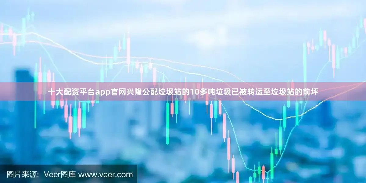 十大配资平台app官网兴隆公配垃圾站的10多吨垃圾已被转运至垃圾站的前坪