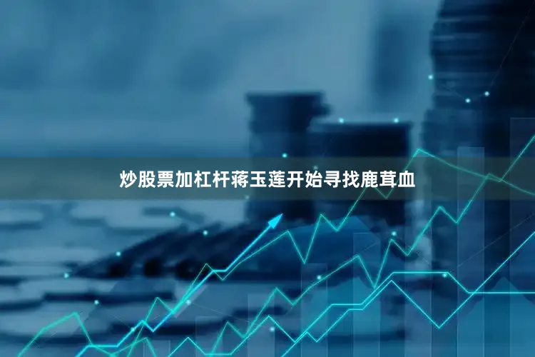 炒股票加杠杆蒋玉莲开始寻找鹿茸血