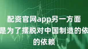 配资官网app另一方面也是为了摆脱对中国制造的依赖