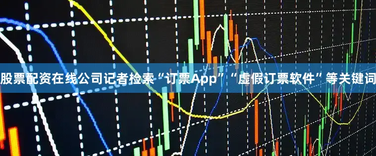 股票配资在线公司记者检索“订票App”“虚假订票软件”等关键词