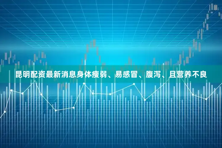 昆明配资最新消息身体瘦弱、易感冒、腹泻、且营养不良