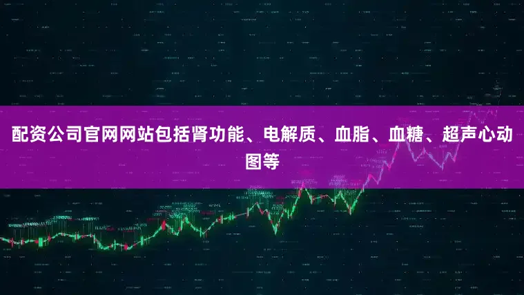 配资公司官网网站包括肾功能、电解质、血脂、血糖、超声心动图等