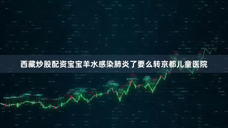 西藏炒股配资宝宝羊水感染肺炎了要么转京都儿童医院