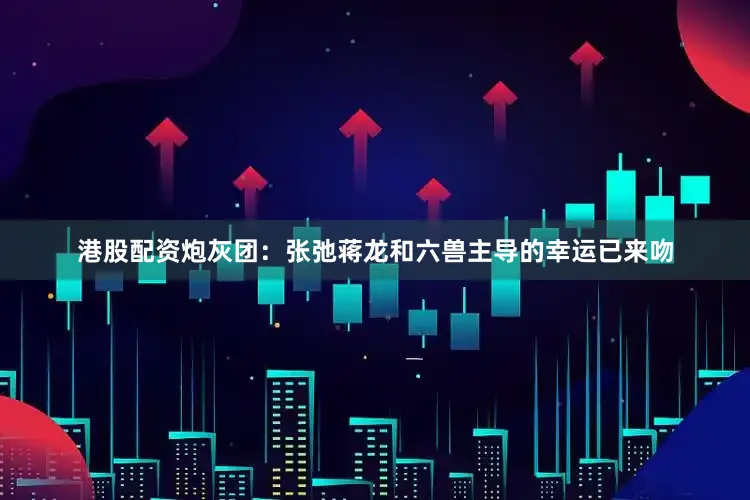 港股配资炮灰团：张弛蒋龙和六兽主导的幸运已来吻