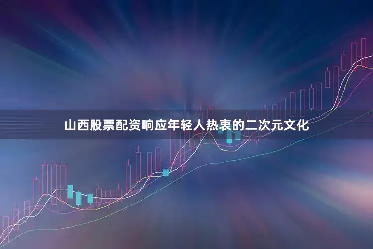 山西股票配资响应年轻人热衷的二次元文化