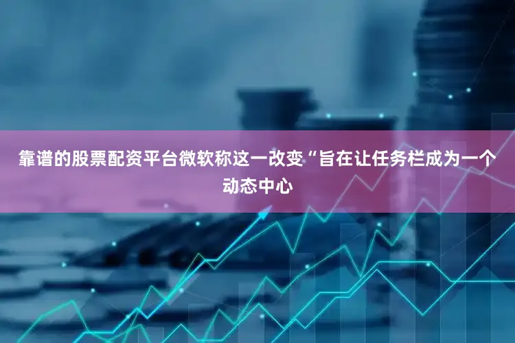 靠谱的股票配资平台微软称这一改变“旨在让任务栏成为一个动态中心
