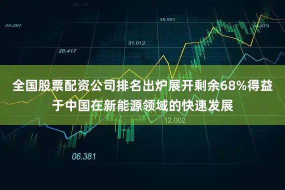 全国股票配资公司排名出炉展开剩余68%得益于中国在新能源领域的快速发展