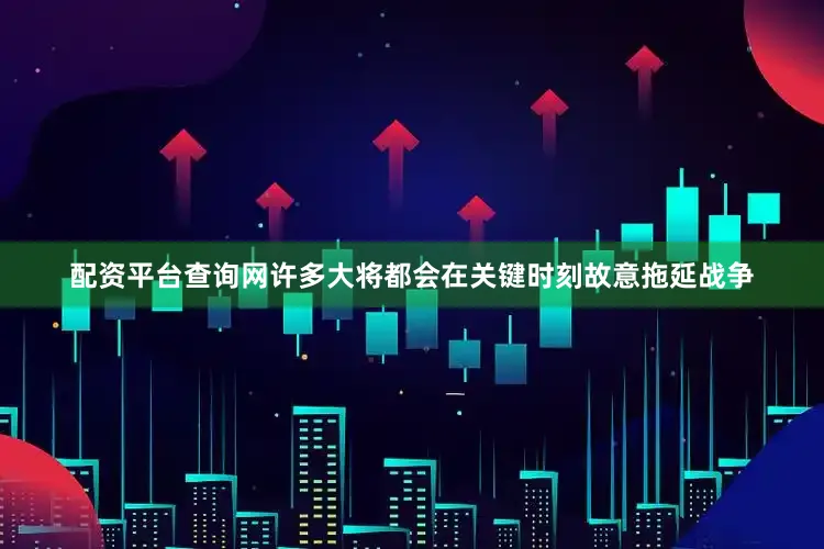 配资平台查询网许多大将都会在关键时刻故意拖延战争