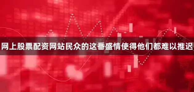 网上股票配资网站民众的这番盛情使得他们都难以推迟