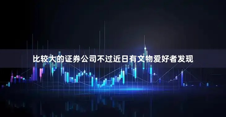 比较大的证券公司不过近日有文物爱好者发现